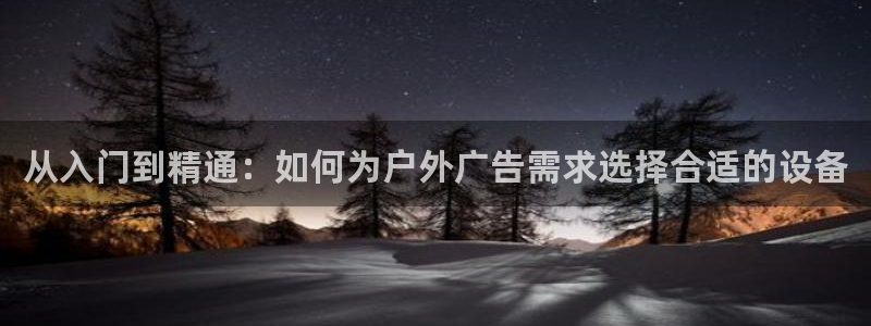 杏宇平台代理多少钱一次：从入门到精通：如何为户外广告需求选择合适的设备