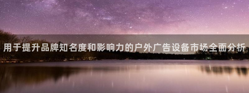 杏宇平台登录步骤是什么：用于提升品牌知名度和影响力的户外广告设备市场全面分析