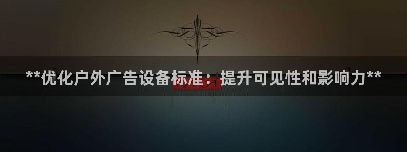 杏宇平台代理多少钱：**优化户外广告设备标准：提升可见性和影响力**