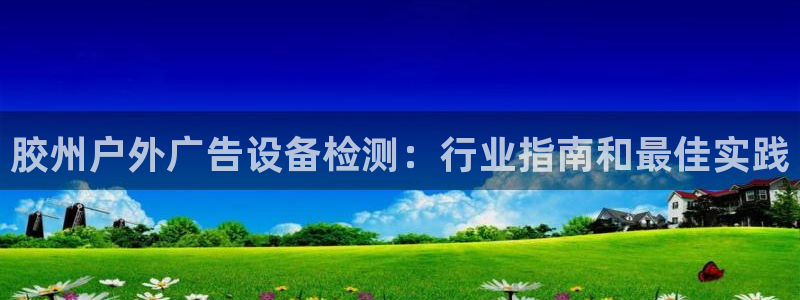 杏宇平台代理怎么赚钱快：胶州户外广告设备检测：行业指南和最佳实践