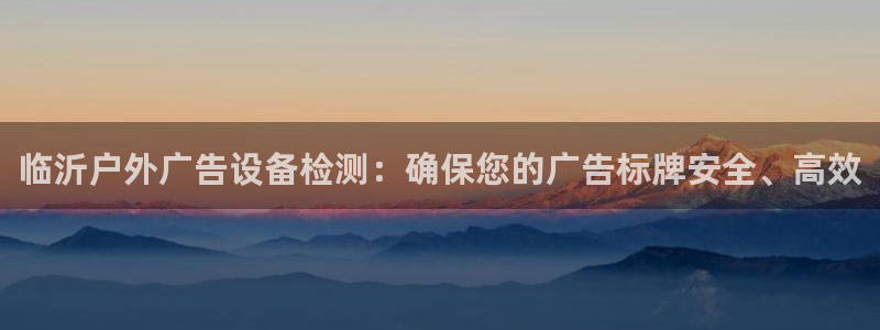 杏宇平台开户：临沂户外广告设备检测：确保您的广告标牌安全、高效