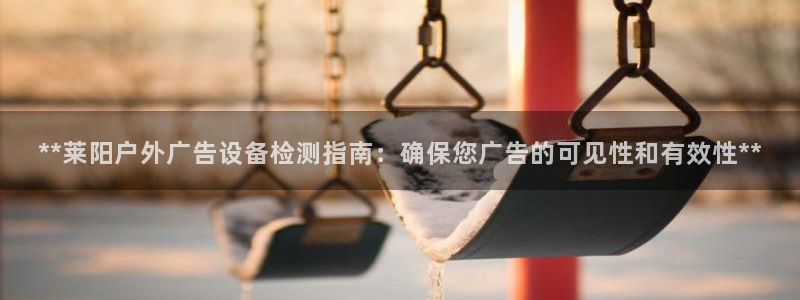 杏宇平台登录步骤图：**莱阳户外广告设备检测指南：确保您广告的可见性和有效性**