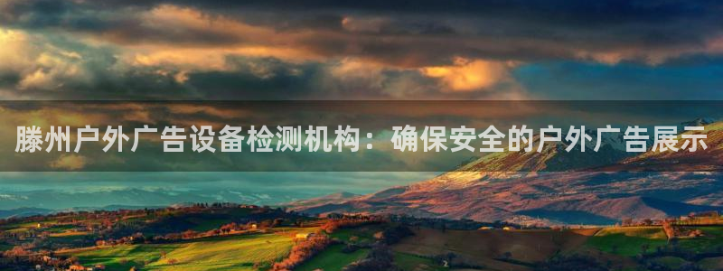 杏宇平台登录方法：滕州户外广告设备检测机构：确保安全的户外广告展示