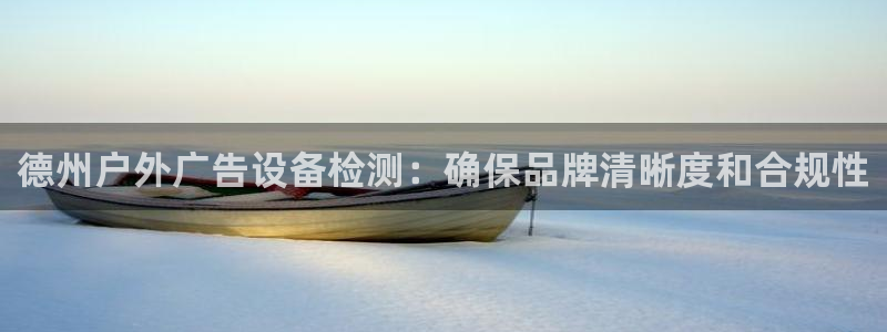 杏宇官方平台官网：德州户外广告设备检测：确保品牌清晰度和合规性