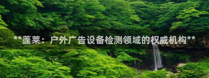杏宇平台登陆：**蓬莱：户外广告设备检测领域的权威机构**
