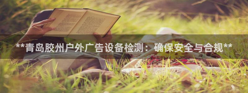 杏宇平台招商电话号码：**青岛胶州户外广告设备检测：确保安全与合规**