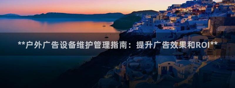 杏宇平台代理怎么样可靠吗：**户外广告设备维护管理指南：提升广告效果和ROI**