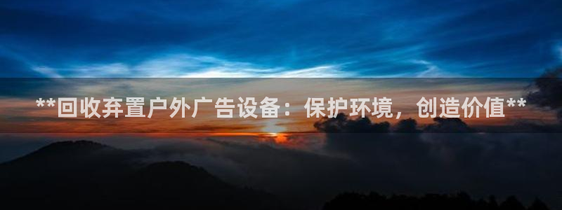 杏宇平台好吗：**回收弃置户外广告设备：保护环境，创造价值**