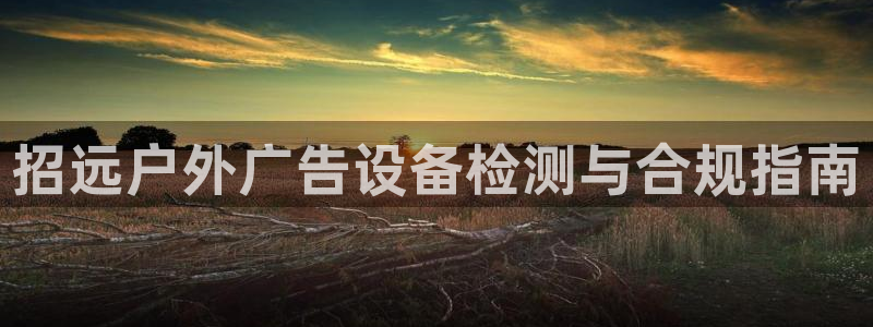杏宇平台登录步骤：招远户外广告设备检测与合规指南