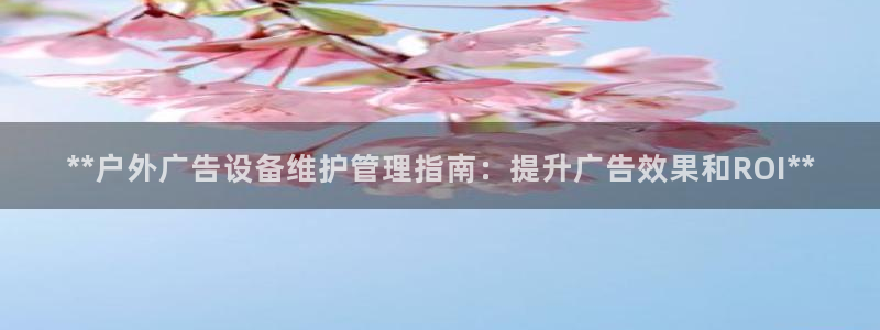 杏宇平台代理怎么赚钱快：**户外广告设备维护管理指南：提升广告效果和ROI**