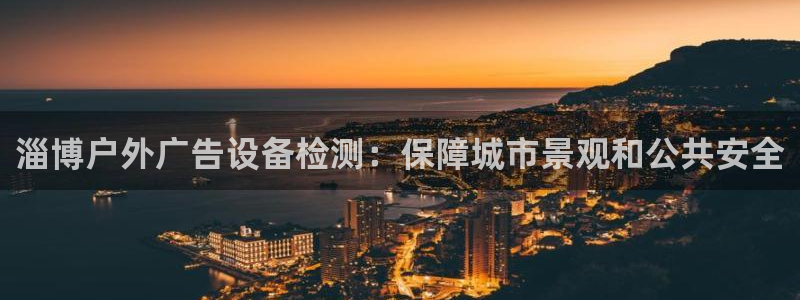 杏宇平台主管：淄博户外广告设备检测：保障城市景观和公共安全