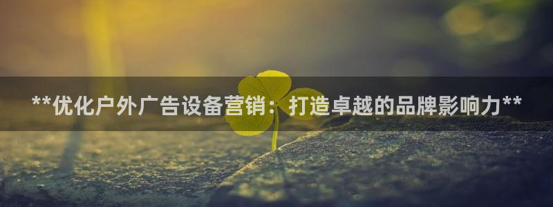 杏宇平台招商：**优化户外广告设备营销：打造卓越的品牌影响力**