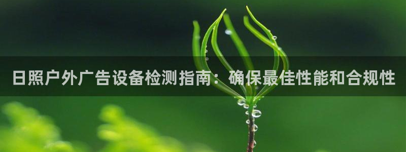 杏宇平台代理怎么样赚钱：日照户外广告设备检测指南：确保最佳性能和合规性