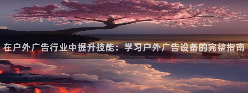 杏宇平台主管：在户外广告行业中提升技能：学习户外广告设备的完整指南