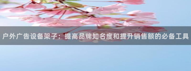 杏宇平台代理怎么样：户外广告设备架子：提高品牌知名度和提升销售额的必备工具