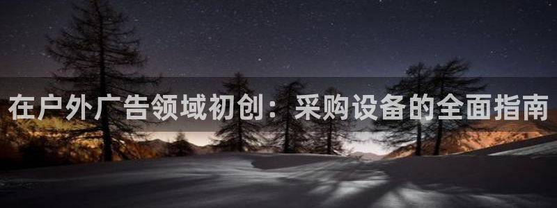 杏宇平台代理怎么样啊：在户外广告领域初创：采购设备的全面指南