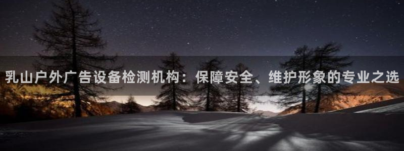 杏宇平台招商怎么样：乳山户外广告设备检测机构：保障安全、维护形象的专业之选