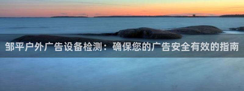 杏宇平台登陆：邹平户外广告设备检测：确保您的广告安全有效的指南
