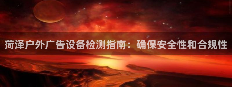 杏宇平台注册地址在哪里：菏泽户外广告设备检测指南：确保安全性和合规性
