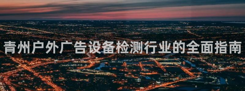 杏宇平台主管：青州户外广告设备检测行业的全面指南