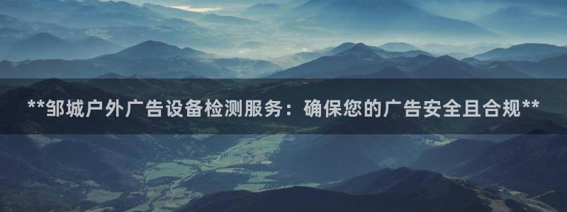 杏宇平台怎么样知乎：**邹城户外广告设备检测服务：确保您的广告安全且合规**
