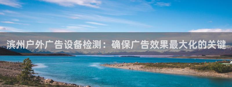 杏宇平台登录步骤图：滨州户外广告设备检测：确保广告效果最大化的关键