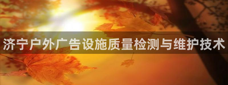 杏宇平台代理多少钱一个：济宁户外广告设施质量检测与维护技术