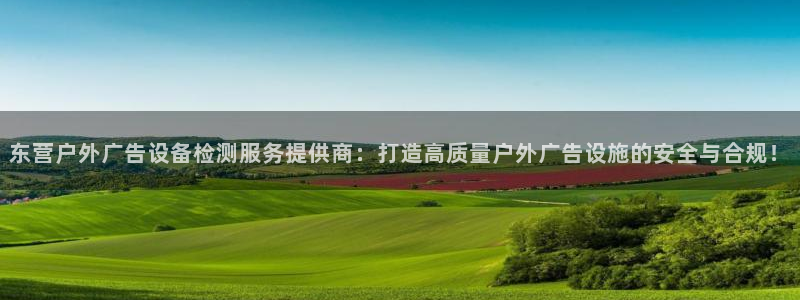杏宇平台官网注册：东营户外广告设备检测服务提供商：打造高质量户外广告设施的安全与合规！