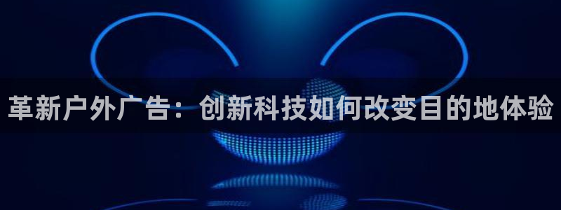 杏宇官方平台官网入口：革新户外广告：创新科技如何改变目的地体验