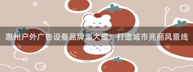 杏宇平台好吗：惠州户外广告设备品牌集大成：打造城市亮丽风景线