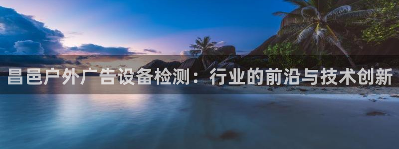 杏宇平台登录步骤图：昌邑户外广告设备检测：行业的前沿与技术创新
