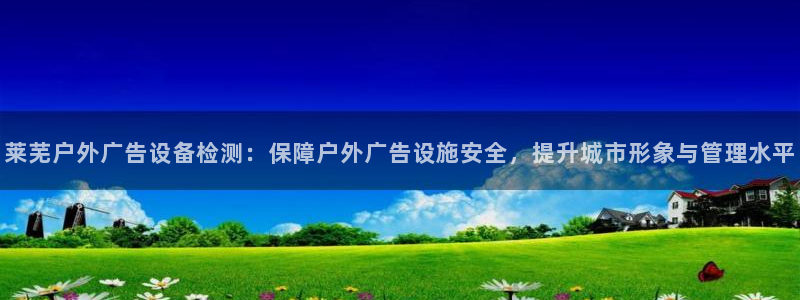 杏宇平台招商电话号码：莱芜户外广告设备检测：保障户外广告设施安全，提升城市形象与管理水平