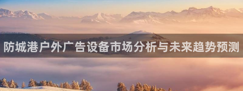 杏宇平台代理怎么赚钱快：防城港户外广告设备市场分析与未来趋势预测