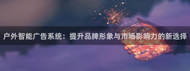 杏宇平台注册登录：户外智能广告系统：提升品牌形象与市场影响力的新选择