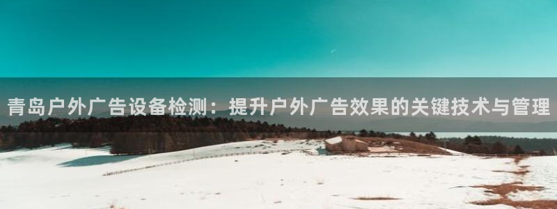 杏宇代理注册：青岛户外广告设备检测：提升户外广告效果的关键技术与管理