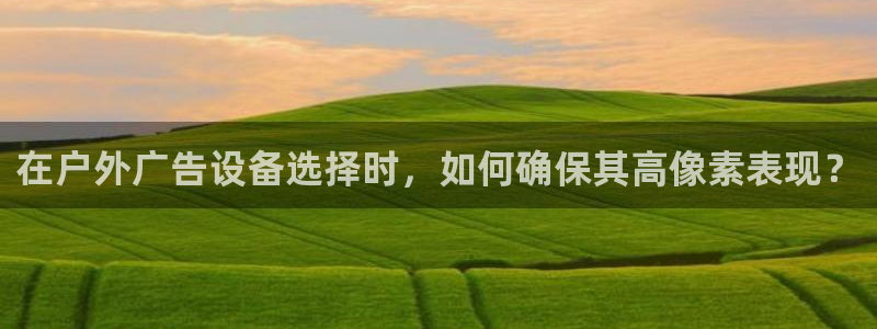 杏宇平台代理怎么赚钱快：在户外广告设备选择时，如何确保其高像素表现？