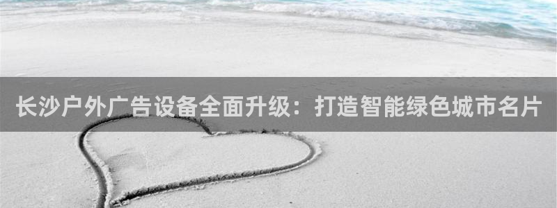 杏宇平台代理怎么样可靠吗：长沙户外广告设备全面升级：打造智能绿色城市名片
