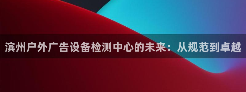 杏宇平台开户：滨州户外广告设备检测中心的未来：从规范到卓越