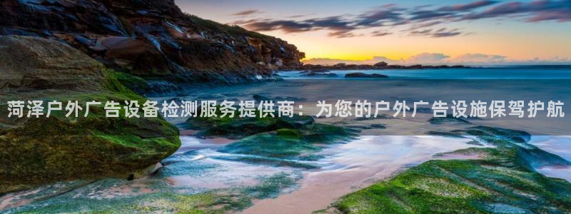 杏宇平台代理多少钱：菏泽户外广告设备检测服务提供商：为您的户外广告设施保驾护航