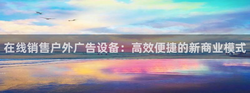 杏宇平台招商电话号码：在线销售户外广告设备：高效便捷的新商业模式