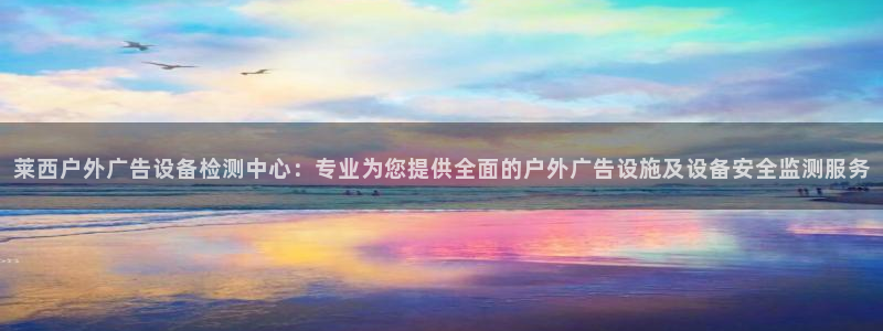 杏宇平台登录步骤：莱西户外广告设备检测中心：专业为您提供全面的户外广告设施及设备安全监测服务