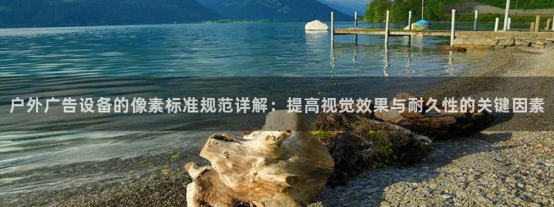 杏宇平台注册地址：户外广告设备的像素标准规范详解：提高视觉效果与耐久性的关键因素