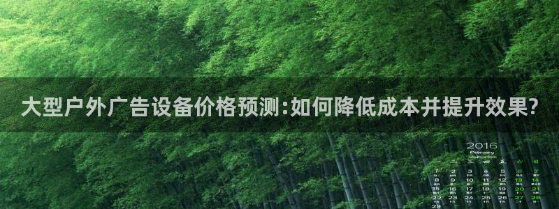 杏宇平台代理：大型户外广告设备价格预测:如何降低成本并提升效果?