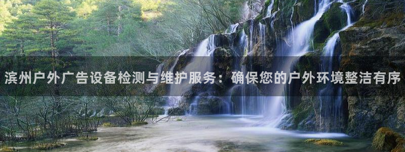 杏宇平台开户：滨州户外广告设备检测与维护服务：确保您的户外环境整洁有序