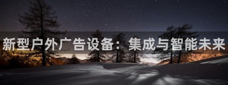 杏宇平台注册地址：新型户外广告设备：集成与智能未来