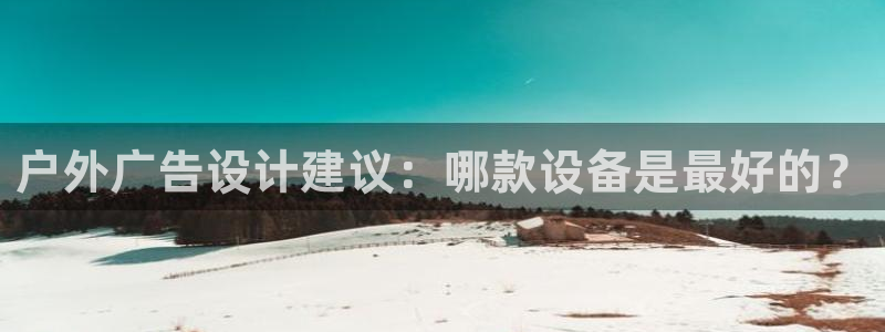 杏宇平台代理怎么样：户外广告设计建议：哪款设备是最好的？