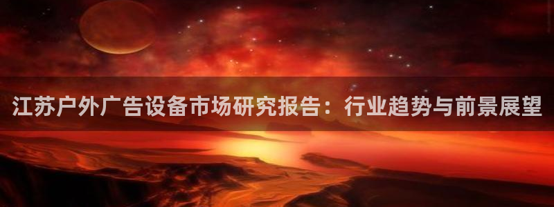 杏宇平台怎么样赚钱：江苏户外广告设备市场研究报告：行业趋势与前景展望