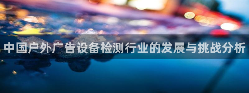杏宇平台代理多少钱一个：中国户外广告设备检测行业的发展与挑战分析