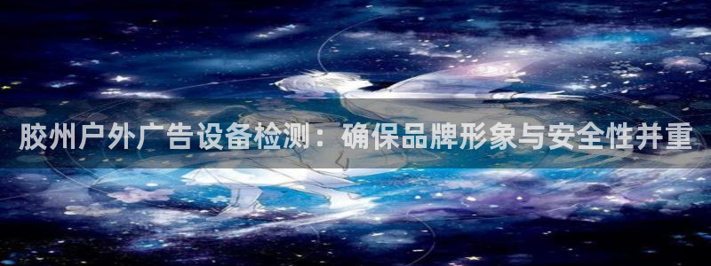 杏宇平台注册地址：胶州户外广告设备检测：确保品牌形象与安全性并重