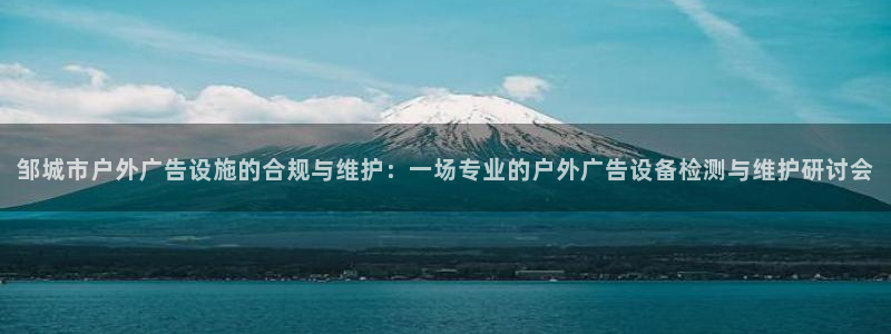 杏宇平台代理多少钱一次：邹城市户外广告设施的合规与维护：一场专业的户外广告设备检测与维护研讨会